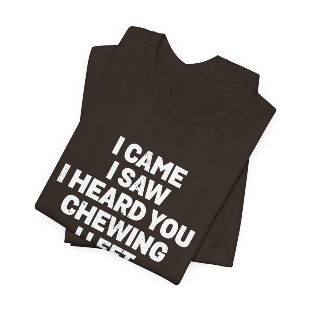 I Came I Saw I Heard You Chewing I Left