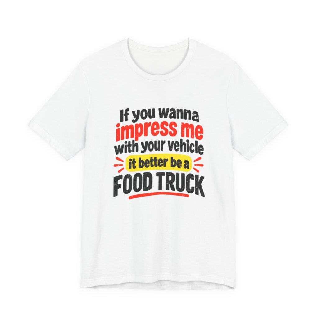 White t-shirt printed with the words If you wanna impress me with your vehicle it better be a FOOD TRUCK in black, red and yellow lettering