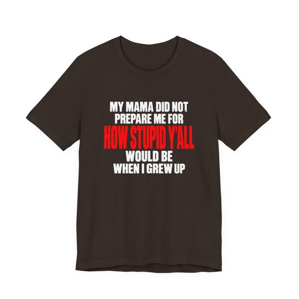 My Mama Did Not Prepare Me For How Stupid Graphic Tee