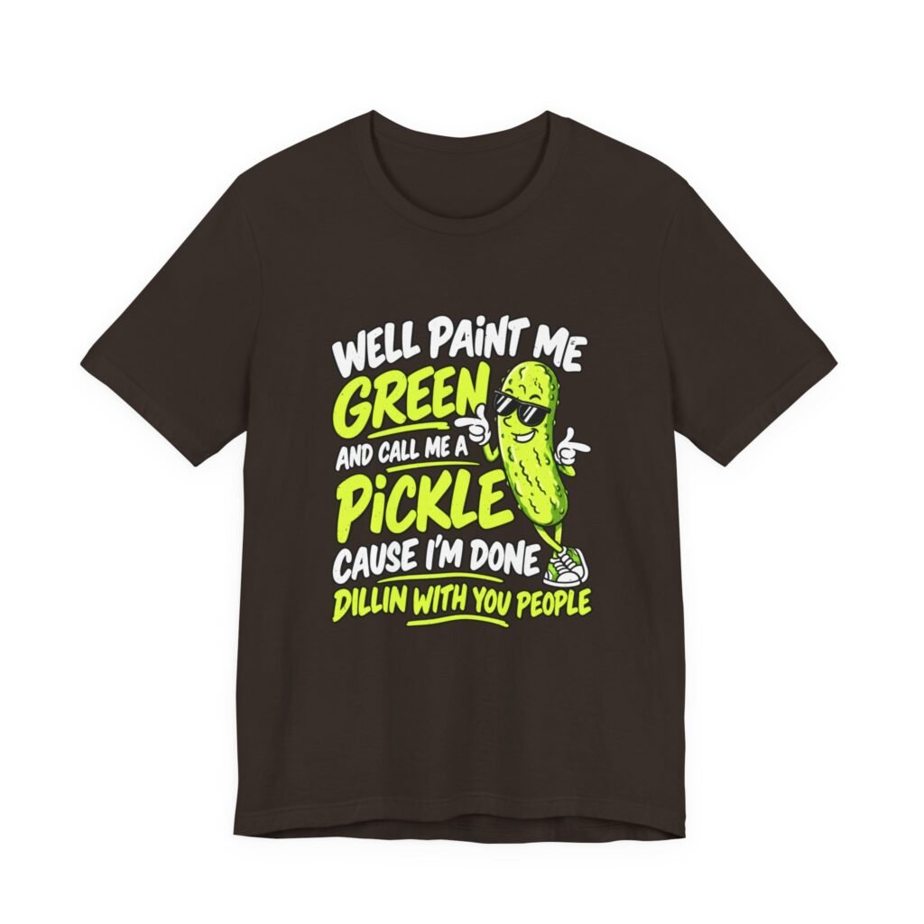 Dark brown t-shirt printed with a pickle in sunglasses, between the words Well paint me green and call me a pickle cause I'm done dillin with you people