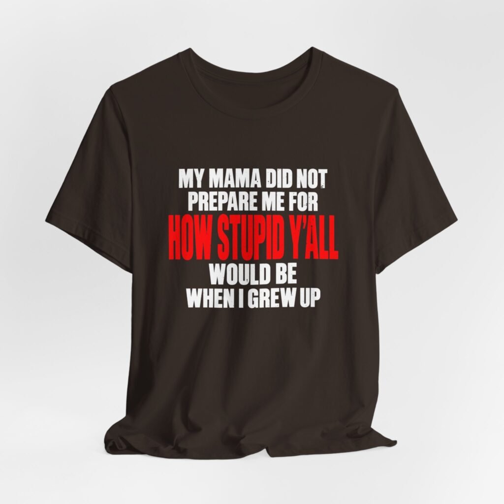 My Mama Did Not Prepare Me For How Stupid Graphic Tee