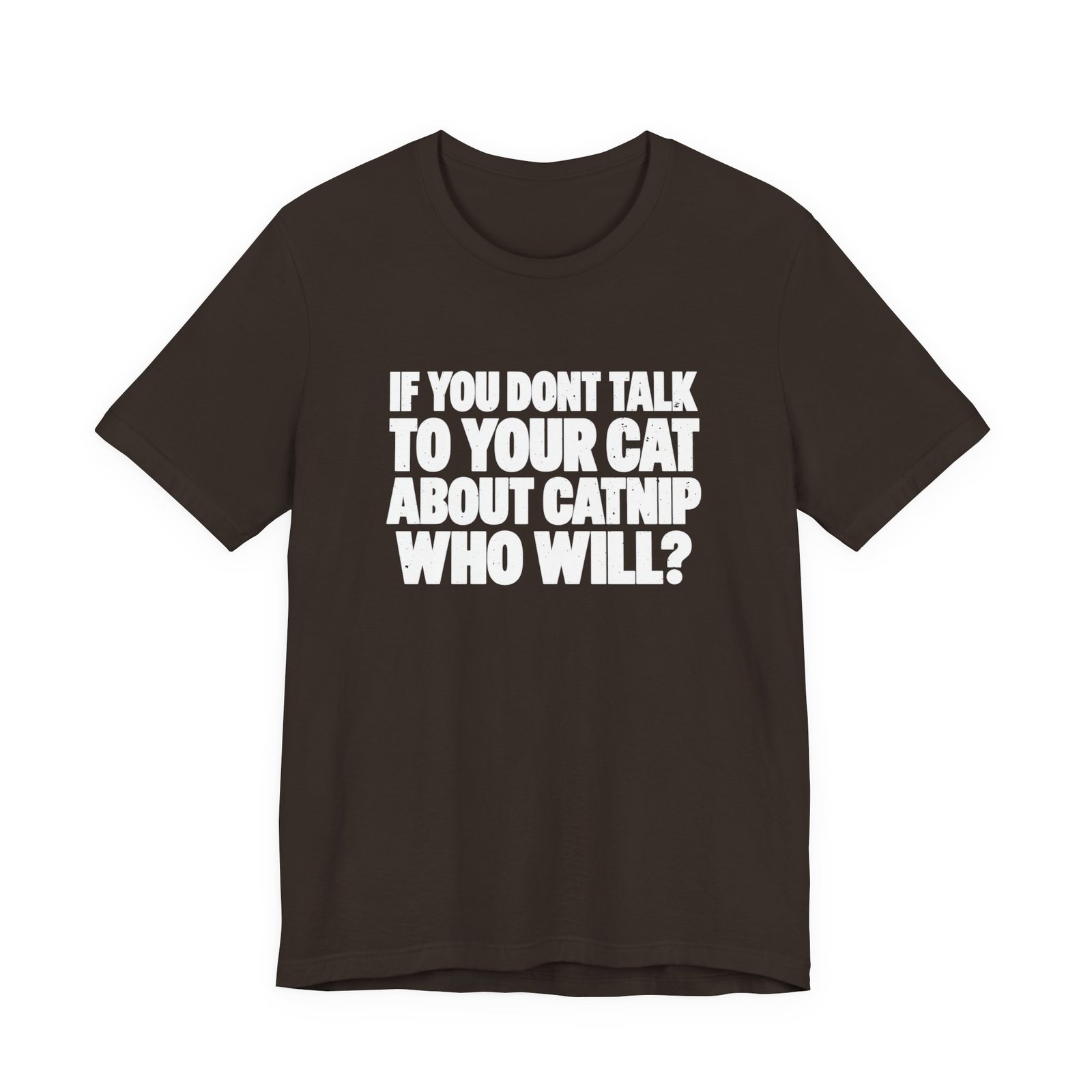 Dark brown t-shirt printed with the words If you don't talk to your cat about catnip, who will
